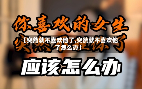 【突然就不喜欢他了,突然就不喜欢他了怎么办】