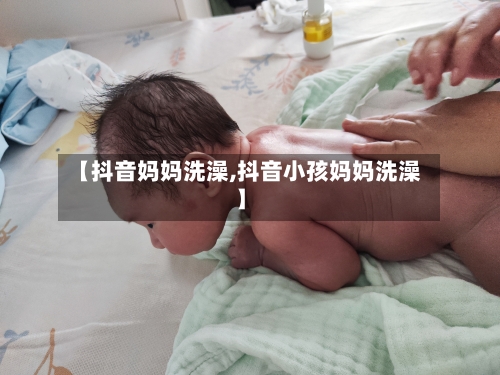 【抖音妈妈洗澡,抖音小孩妈妈洗澡】