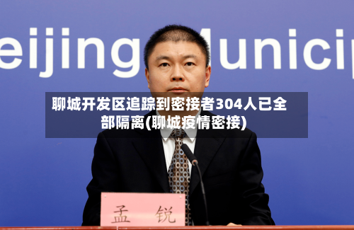 聊城开发区追踪到密接者304人已全部隔离(聊城疫情密接)