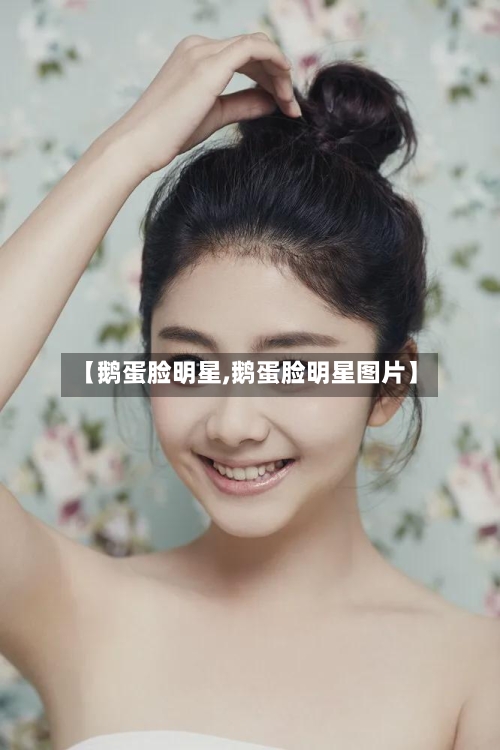 【鹅蛋脸明星,鹅蛋脸明星图片】