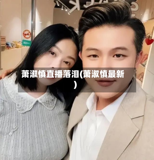 萧淑慎直播落泪(萧淑慎最新)