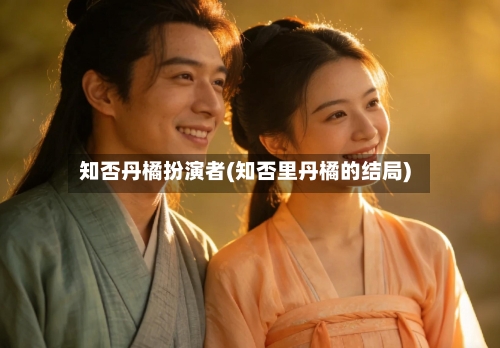 知否丹橘扮演者(知否里丹橘的结局)-第3张图片
