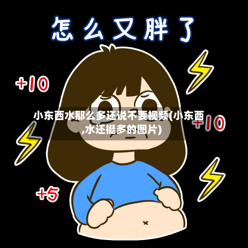 小东西水那么多还说不要视频(小东西,水还挺多的图片)