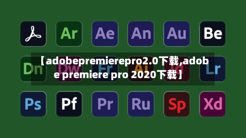 【adobepremierepro2.0下载,adobe premiere pro 2020下载】