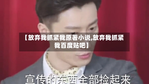 【放弃我抓紧我原著小说,放弃我抓紧我百度贴吧】-第2张图片