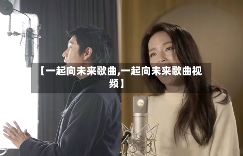 【一起向未来歌曲,一起向未来歌曲视频】