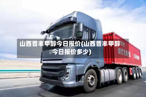 山西晋丰甲醇今日报价(山西晋丰甲醇今日报价多少)-第2张图片
