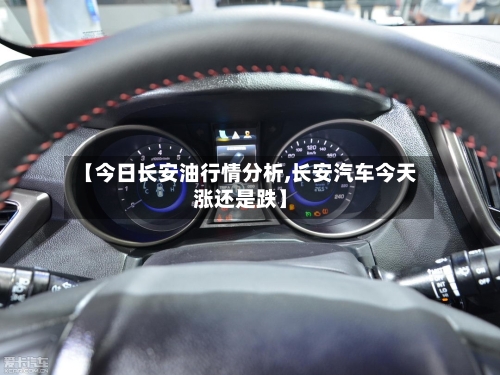 【今日长安油行情分析,长安汽车今天涨还是跌】