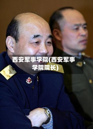 西安军事学院(西安军事学院院长)