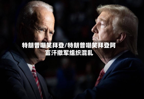 特朗普嘲笑拜登/特朗普嘲笑拜登阿富汗撤军组织混乱