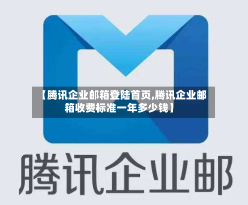 【腾讯企业邮箱登陆首页,腾讯企业邮箱收费标准一年多少钱】