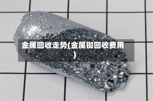 金属回收走势(金属铷回收费用)-第2张图片
