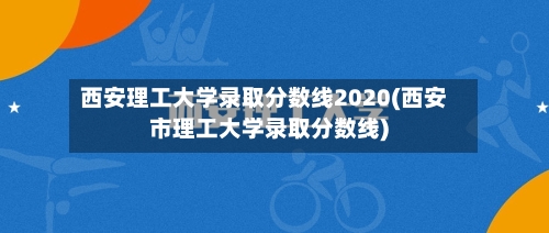 西安理工大学录取分数线2020(西安市理工大学录取分数线)