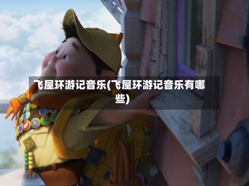 飞屋环游记音乐(飞屋环游记音乐有哪些)-第2张图片