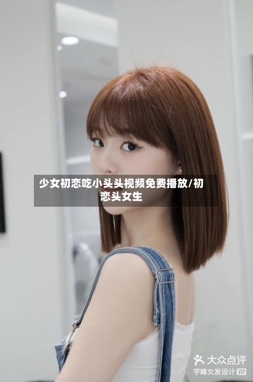 少女初恋吃小头头视频免费播放/初恋头女生