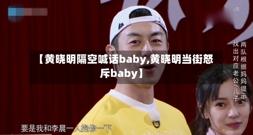 【黄晓明隔空喊话baby,黄晓明当街怒斥baby】