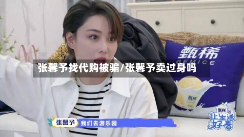 张馨予找代购被骗/张馨予卖过身吗