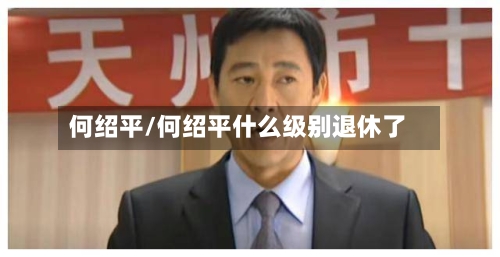 何绍平/何绍平什么级别退休了