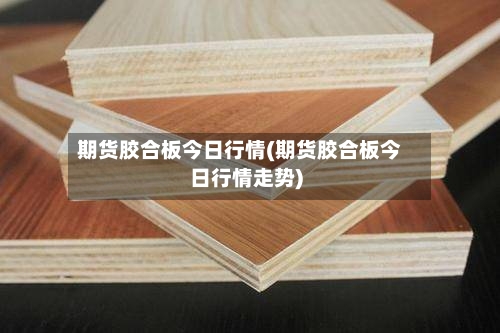 期货胶合板今日行情(期货胶合板今日行情走势)