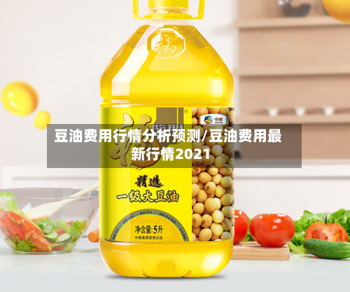 豆油费用行情分析预测/豆油费用最新行情2021