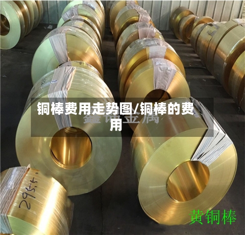 铜棒费用走势图/铜棒的费用