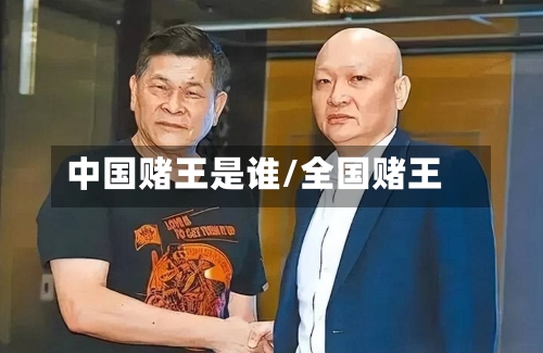 中国赌王是谁/全国赌王-第3张图片