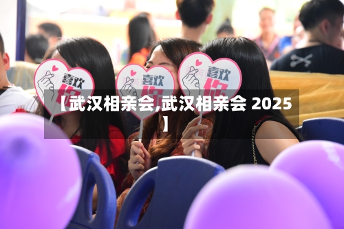 【武汉相亲会,武汉相亲会 2025】-第3张图片
