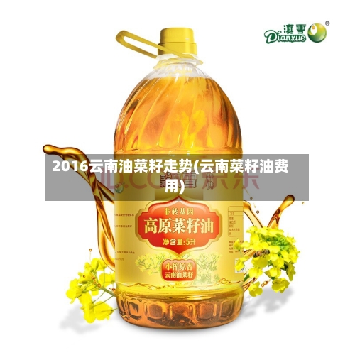 2016云南油菜籽走势(云南菜籽油费用)
