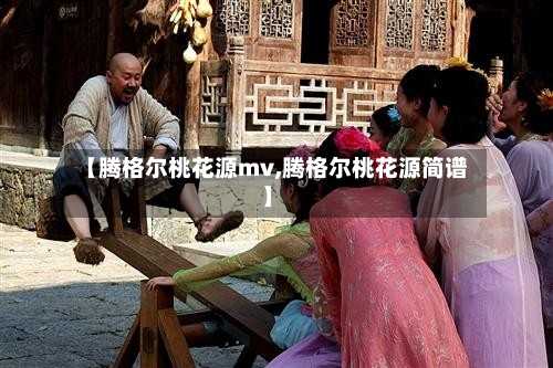 【腾格尔桃花源mv,腾格尔桃花源简谱】