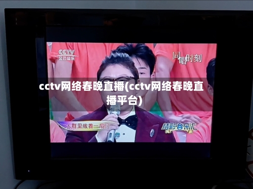 cctv网络春晚直播(cctv网络春晚直播平台)-第2张图片