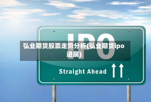 弘业期货股票走势分析(弘业期货ipo进展)