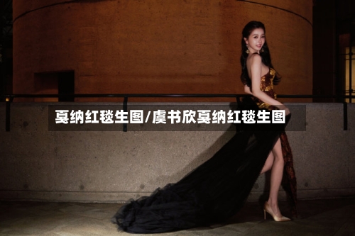 戛纳红毯生图/虞书欣戛纳红毯生图-第3张图片