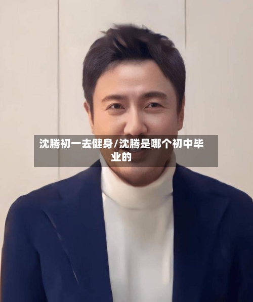 沈腾初一去健身/沈腾是哪个初中毕业的