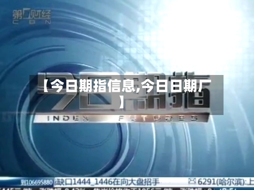 【今日期指信息,今日日期厂】