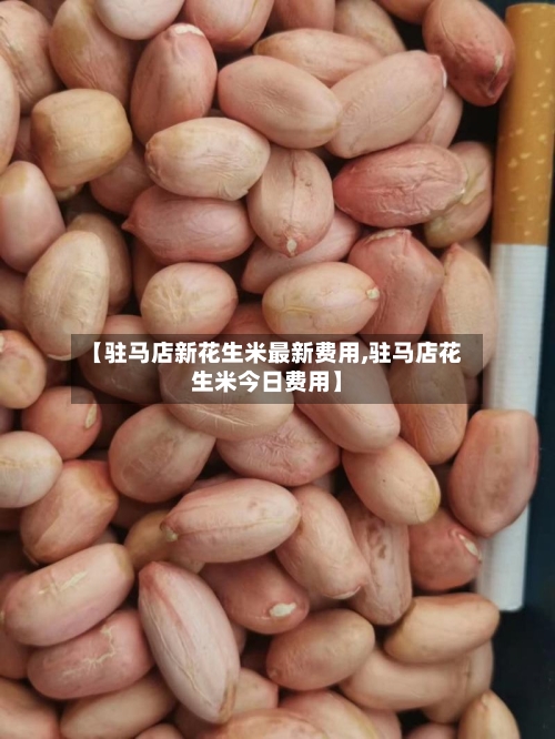 【驻马店新花生米最新费用,驻马店花生米今日费用】-第2张图片