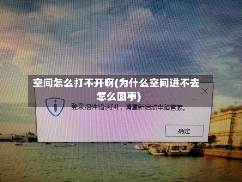 空间怎么打不开啊(为什么空间进不去怎么回事)-第2张图片