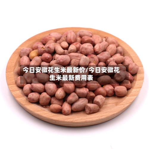 今日安徽花生米最新价/今日安徽花生米最新费用表