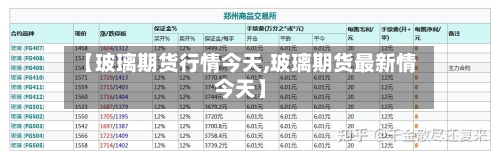 【玻璃期货行情今天,玻璃期货最新情今天】-第3张图片