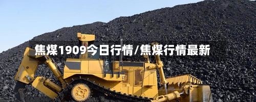 焦煤1909今日行情/焦煤行情最新-第2张图片