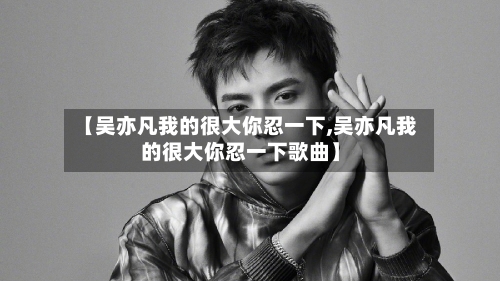 【吴亦凡我的很大你忍一下,吴亦凡我的很大你忍一下歌曲】