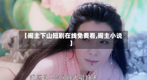 【阁主下山短剧在线免费看,阁主小说】-第2张图片