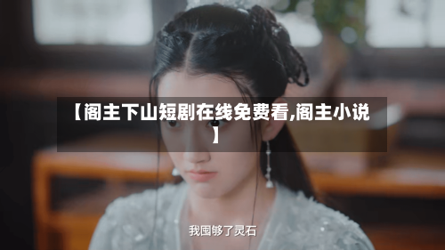 【阁主下山短剧在线免费看,阁主小说】-第3张图片