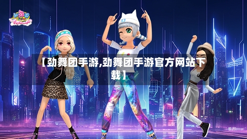 【劲舞团手游,劲舞团手游官方网站下载】-第2张图片