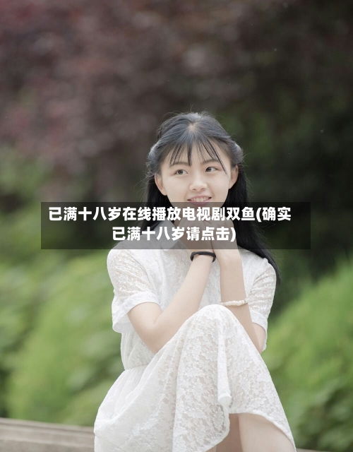 已满十八岁在线播放电视剧双鱼(确实已满十八岁请点击)