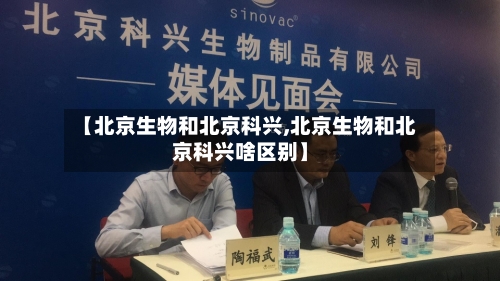【北京生物和北京科兴,北京生物和北京科兴啥区别】-第2张图片