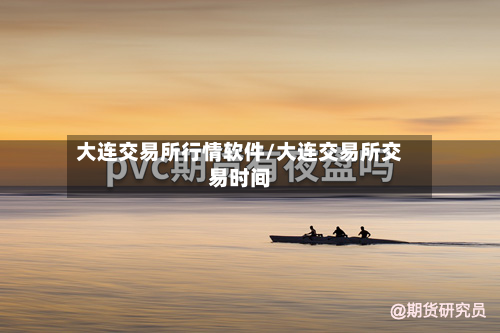 大连交易所行情软件/大连交易所交易时间-第2张图片