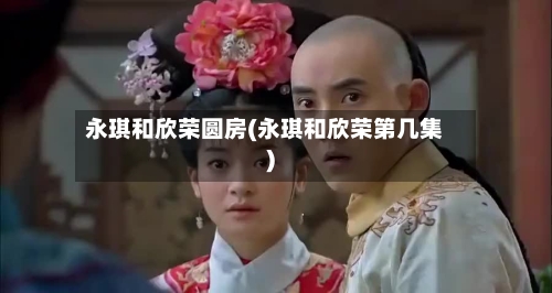 永琪和欣荣圆房(永琪和欣荣第几集)