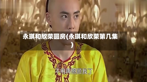 永琪和欣荣圆房(永琪和欣荣第几集)-第2张图片
