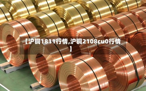 【沪铜1811行情,沪铜2108cu0行情】