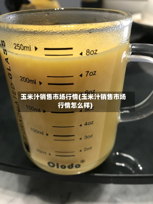 玉米汁销售市场行情(玉米汁销售市场行情怎么样)-第2张图片